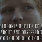 Game of Thrones but it’s Ed Sheeran obsesssed with and singing about Jon Snow oh oh oh oh oh oh oh